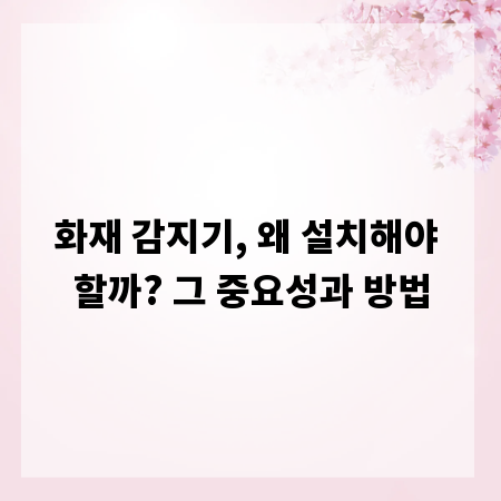 화재 감지기, 왜 설치해야 할까? 그 중요성과 방법