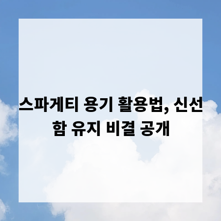 스파게티 용기 활용법, 신선함 유지 비결 공개