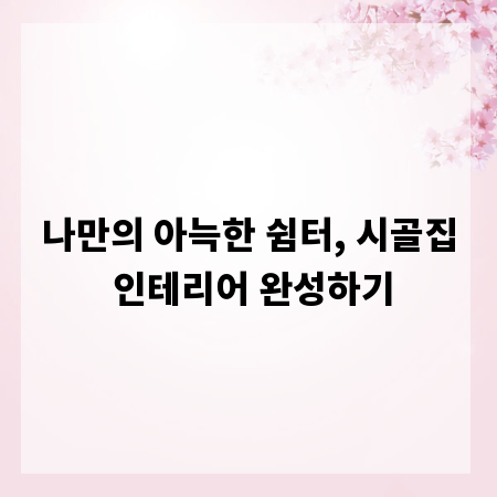 나만의 아늑한 쉼터, 시골집 인테리어 완성하기