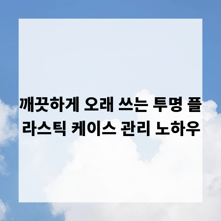 깨끗하게 오래 쓰는 투명 플라스틱 케이스 관리 노하우