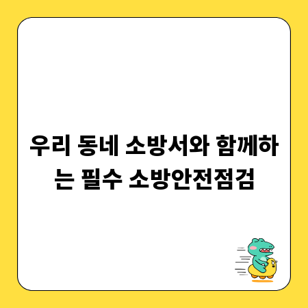 우리 동네 소방서와 함께하는 필수 소방안전점검