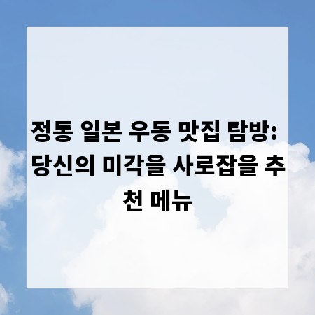 정통 일본 우동 맛집 탐방: 당신의 미각을 사로잡을 추천 메뉴