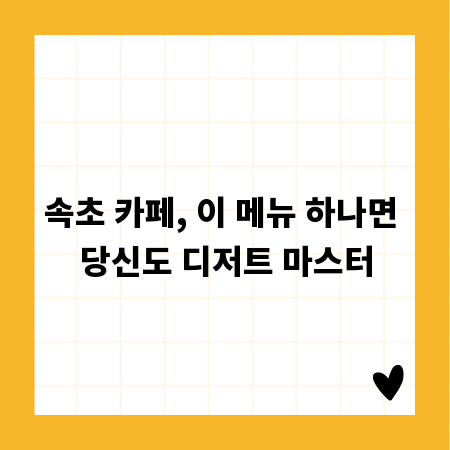 속초 카페, 이 메뉴 하나면 당신도 디저트 마스터