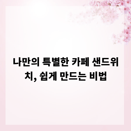 나만의 특별한 카페 샌드위치, 쉽게 만드는 비법