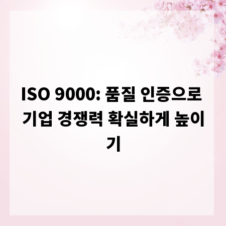 ISO 9000: 품질 인증으로 기업 경쟁력 확실하게 높이기