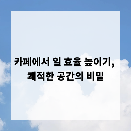카페에서 일 효율 높이기, 쾌적한 공간의 비밀