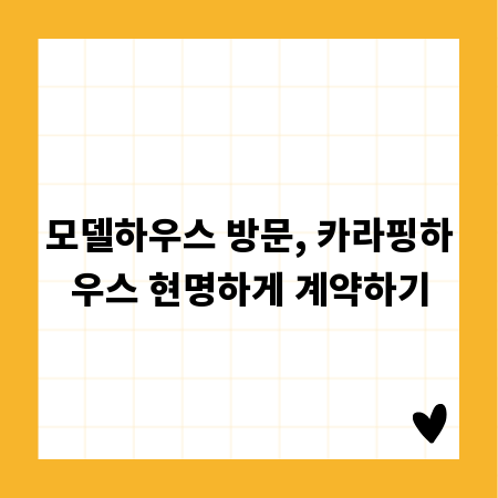 모델하우스 방문, 카라핑하우스 현명하게 계약하기