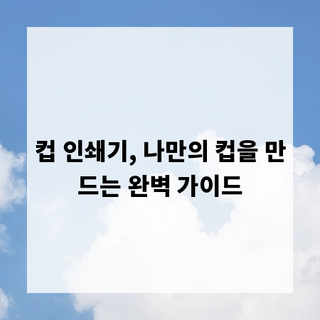 컵 인쇄기, 나만의 컵을 만드는 완벽 가이드
