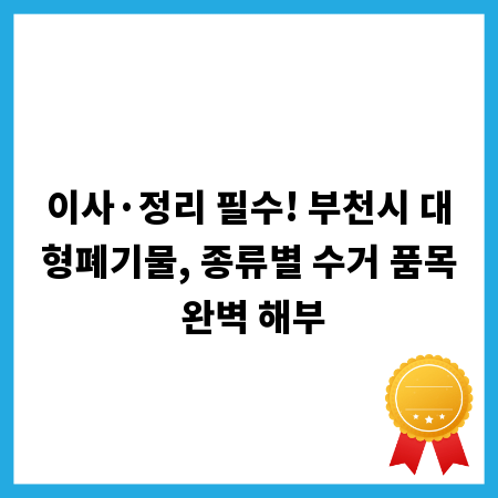 이사&middot;정리 필수! 부천시 대형폐기물, 종류별 수거 품목 완벽 해부