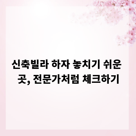 신축빌라 하자 놓치기 쉬운 곳, 전문가처럼 체크하기