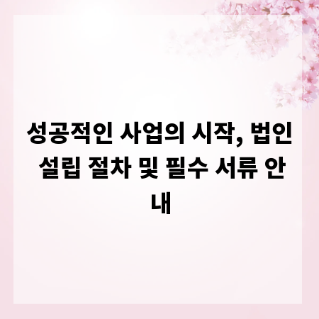 성공적인 사업의 시작, 법인 설립 절차 및 필수 서류 안내