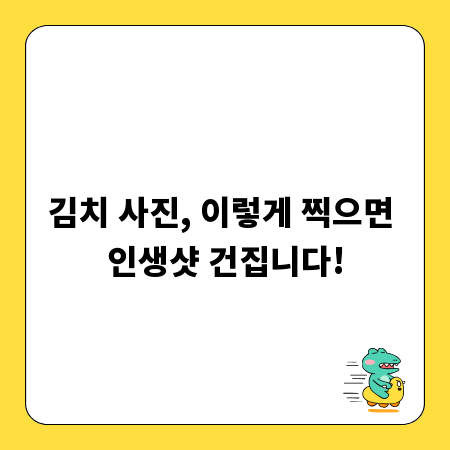 김치 사진, 이렇게 찍으면 인생샷 건집니다!