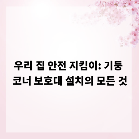 우리 집 안전 지킴이: 기둥 코너 보호대 설치의 모든 것