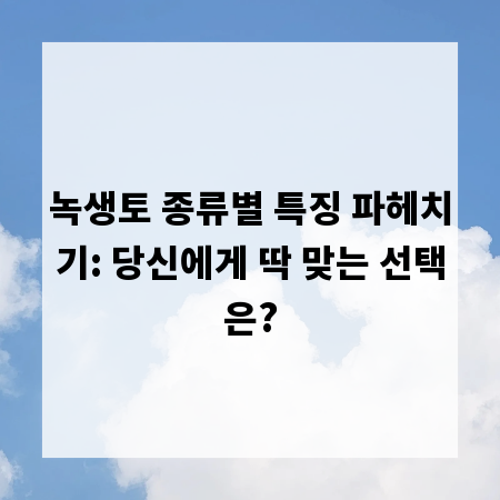 녹생토 종류별 특징 파헤치기: 당신에게 딱 맞는 선택은?