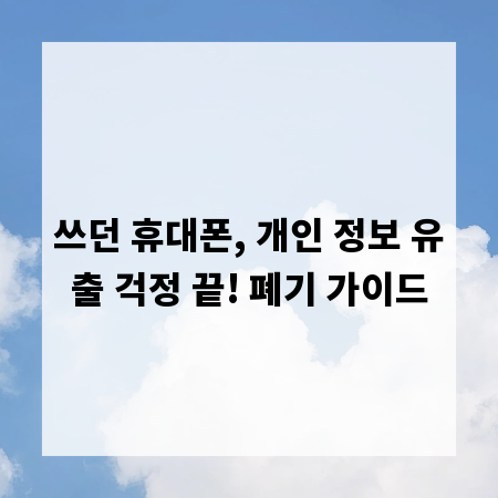 쓰던 휴대폰, 개인 정보 유출 걱정 끝! 폐기 가이드