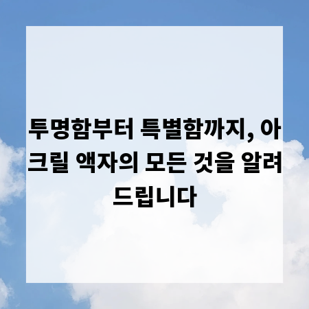 투명함부터 특별함까지, 아크릴 액자의 모든 것을 알려드립니다