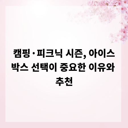 캠핑·피크닉 시즌, 아이스박스 선택이 중요한 이유와 추천
