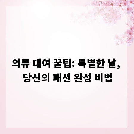 의류 대여 꿀팁: 특별한 날, 당신의 패션 완성 비법