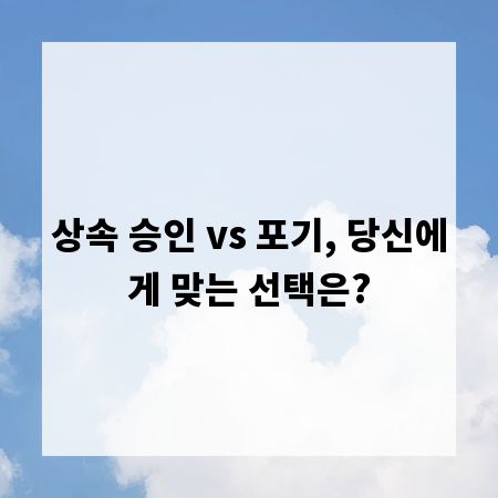 상속 승인 vs 포기, 당신에게 맞는 선택은?