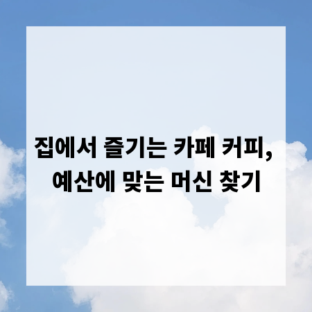 집에서 즐기는 카페 커피, 예산에 맞는 머신 찾기