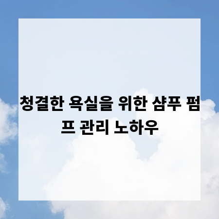 청결한 욕실을 위한 샴푸 펌프 관리 노하우