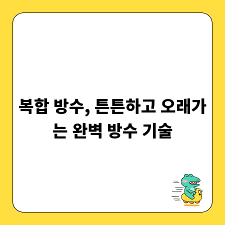 복합 방수, 튼튼하고 오래가는 완벽 방수 기술
