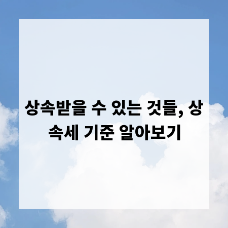 상속받을 수 있는 것들, 상속세 기준 알아보기