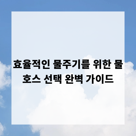 효율적인 물주기를 위한 물호스 선택 완벽 가이드