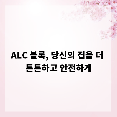 ALC 블록, 당신의 집을 더 튼튼하고 안전하게