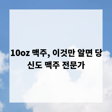 10oz 맥주, 이것만 알면 당신도 맥주 전문가
