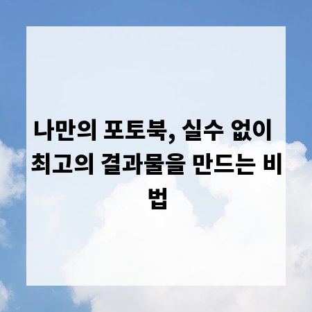 나만의 포토북, 실수 없이 최고의 결과물을 만드는 비법