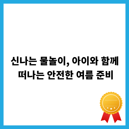 신나는 물놀이, 아이와 함께 떠나는 안전한 여름 준비