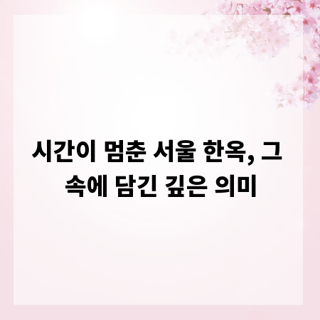 시간이 멈춘 서울 한옥, 그 속에 담긴 깊은 의미
