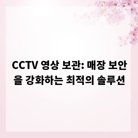 CCTV 영상 보관: 매장 보안을 강화하는 최적의 솔루션