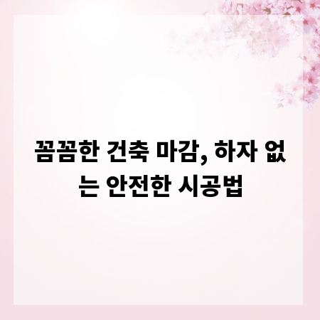 꼼꼼한 건축 마감, 하자 없는 안전한 시공법