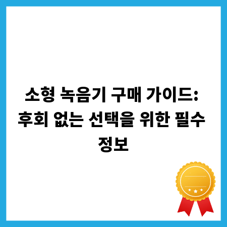 소형 녹음기 구매 가이드: 후회 없는 선택을 위한 필수 정보
