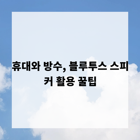 휴대와 방수, 블루투스 스피커 활용 꿀팁