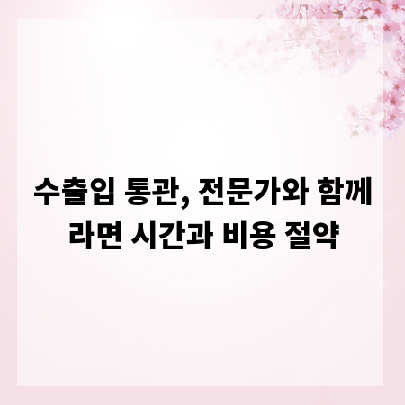 수출입 통관, 전문가와 함께라면 시간과 비용 절약