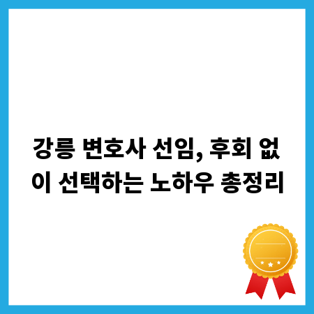 강릉 변호사 선임, 후회 없이 선택하는 노하우 총정리