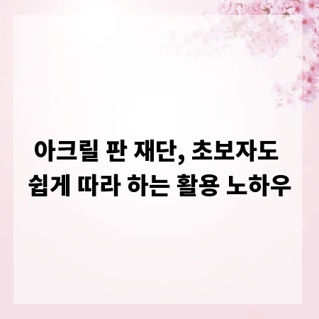 아크릴 판 재단, 초보자도 쉽게 따라 하는 활용 노하우