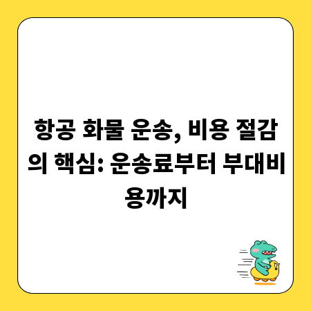항공 화물 운송, 비용 절감의 핵심: 운송료부터 부대비용까지
