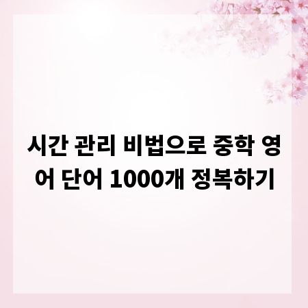 시간 관리 비법으로 중학 영어 단어 1000개 정복하기