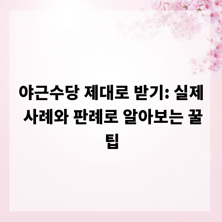 야근수당 제대로 받기: 실제 사례와 판례로 알아보는 꿀팁
