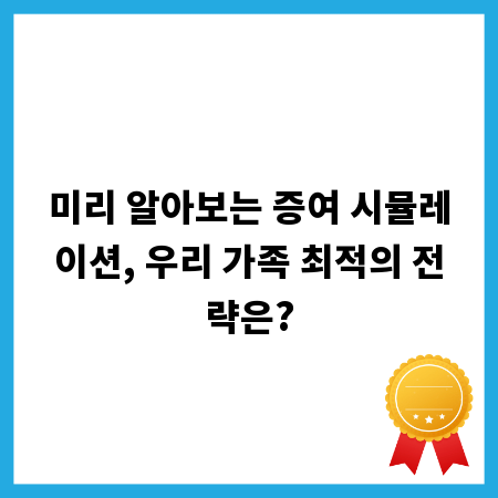 미리 알아보는 증여 시뮬레이션, 우리 가족 최적의 전략은?