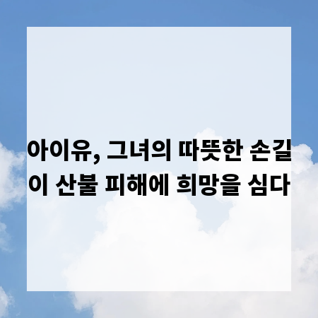 아이유, 그녀의 따뜻한 손길이 산불 피해에 희망을 심다