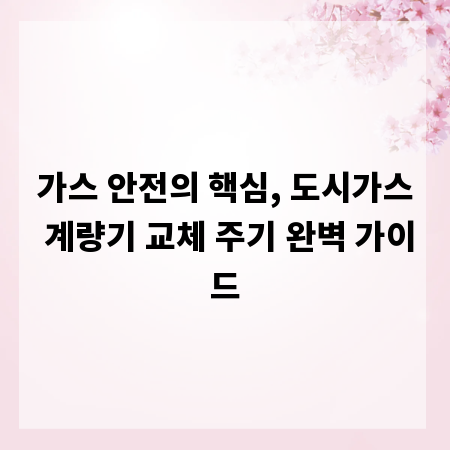 가스 안전의 핵심, 도시가스 계량기 교체 주기 완벽 가이드