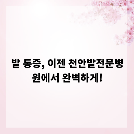 발 통증, 이젠 천안발전문병원에서 완벽하게!