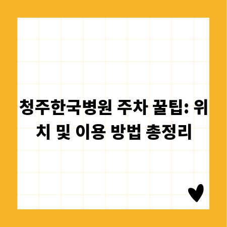청주한국병원 주차 꿀팁: 위치 및 이용 방법 총정리