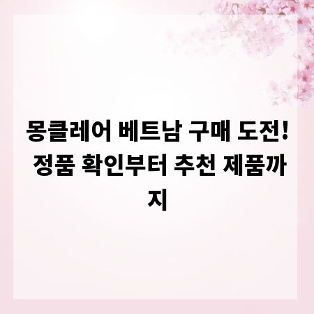 몽클레어 베트남 구매 도전! 정품 확인부터 추천 제품까지