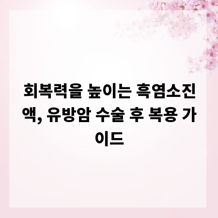 회복력을 높이는 흑염소진액, 유방암 수술 후 복용 가이드